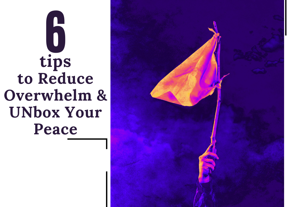 6 Tips to Reduce Overwhelm & UNbox Your Peace