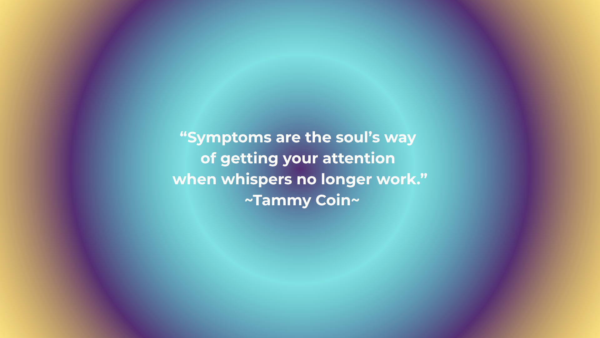Quote graphic with softly radiating concentric colors in teal, violet, and gold. Centered quote reads: “Symptoms are the soul’s way of getting your attention when whispers no longer work.” — Tammy Coin.